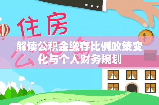 乐昌解读公积金缴存比例政策变化与个人财务规划