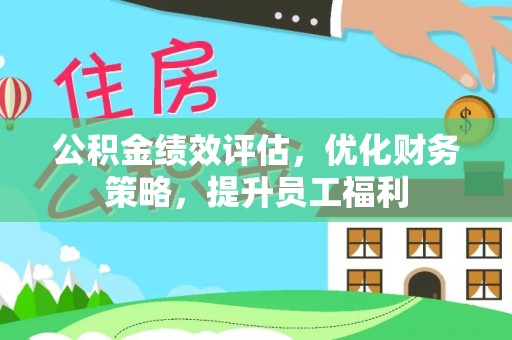 乐昌公积金绩效评估，优化财务策略，提升员工福利