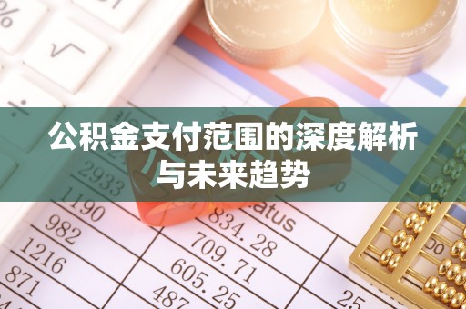 乐昌公积金支付范围的深度解析与未来趋势