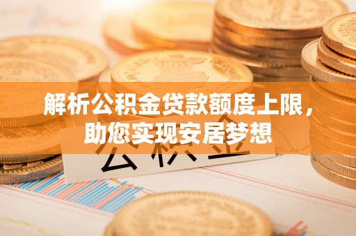乐昌解析公积金贷款额度上限，助您实现安居梦想