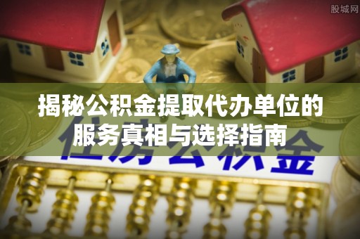 乐昌揭秘公积金提取代办单位的服务真相与选择指南