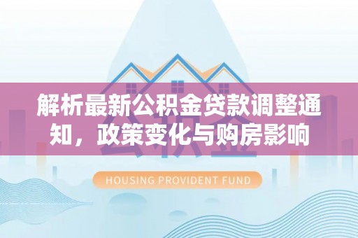 乐昌解析最新公积金贷款调整通知，政策变化与购房影响