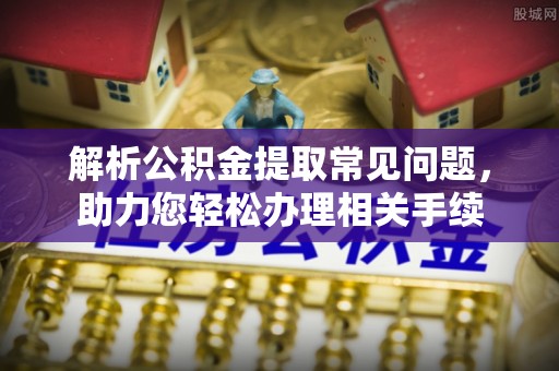 乐昌解析公积金提取常见问题，助力您轻松办理相关手续