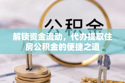 乐昌解锁资金流动，代办提取住房公积金的便捷之道