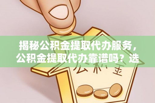 乐昌揭秘公积金提取代办服务，公积金提取代办靠谱吗？选择需谨慎