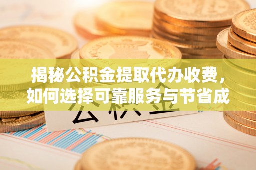 乐昌揭秘公积金提取代办收费，如何选择可靠服务与节省成本？