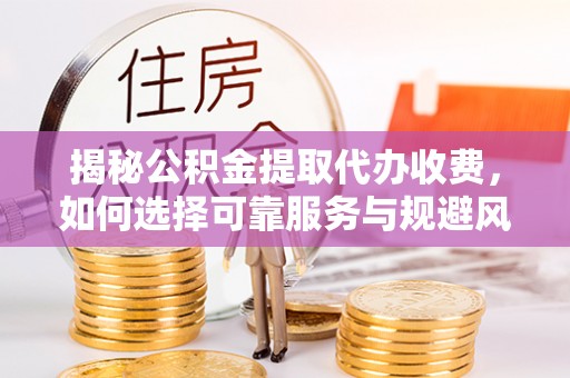 乐昌揭秘公积金提取代办收费，如何选择可靠服务与规避风险