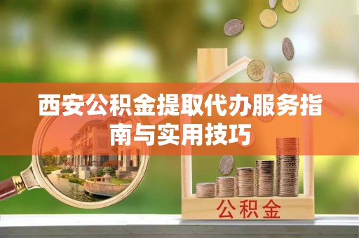 乐昌西安公积金提取代办服务指南与实用技巧