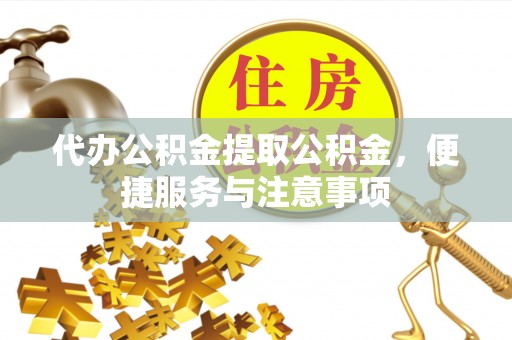 乐昌代办公积金提取公积金，便捷服务与注意事项