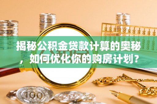 乐昌揭秘公积金贷款计算的奥秘，如何优化你的购房计划？