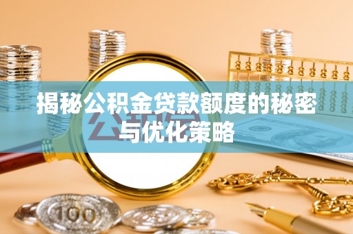 乐昌揭秘公积金贷款额度的秘密与优化策略