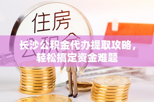 乐昌长沙公积金代办提取攻略，轻松搞定资金难题