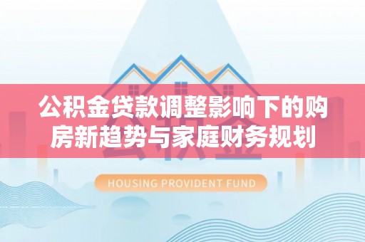 乐昌公积金贷款调整影响下的购房新趋势与家庭财务规划