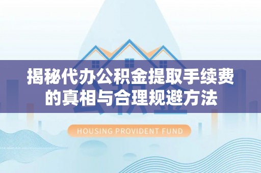 乐昌揭秘代办公积金提取手续费的真相与合理规避方法