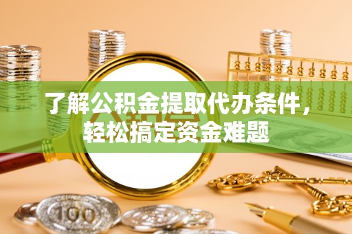 乐昌了解公积金提取代办条件，轻松搞定资金难题