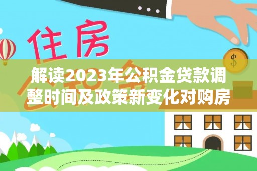 乐昌解读2023年公积金贷款调整时间及政策新变化对购房的影响