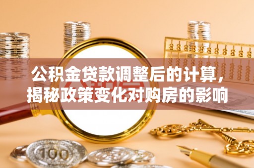 乐昌公积金贷款调整后的计算，揭秘政策变化对购房的影响