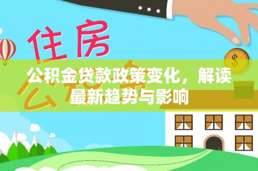 乐昌公积金贷款政策变化，解读最新趋势与影响