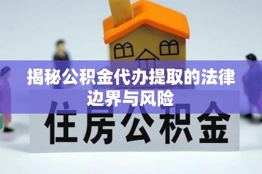 乐昌揭秘公积金代办提取的法律边界与风险