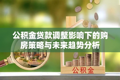 乐昌公积金贷款调整影响下的购房策略与未来趋势分析