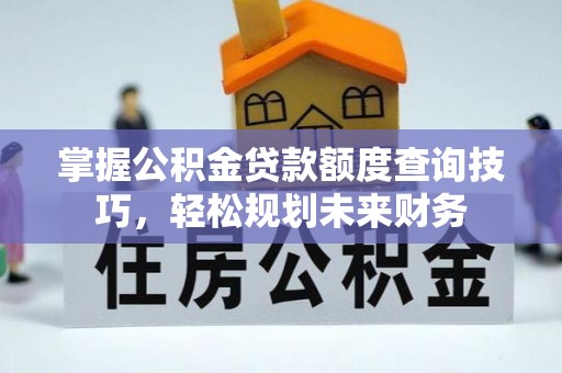 乐昌掌握公积金贷款额度查询技巧，轻松规划未来财务
