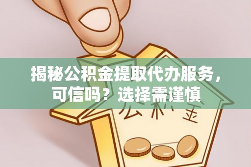 乐昌揭秘公积金提取代办服务，可信吗？选择需谨慎