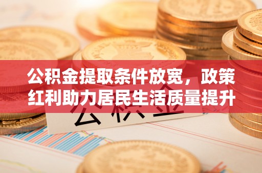 乐昌公积金提取条件放宽，政策红利助力居民生活质量提升