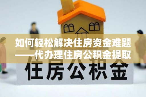 乐昌如何轻松解决住房资金难题——代办理住房公积金提取服务详解