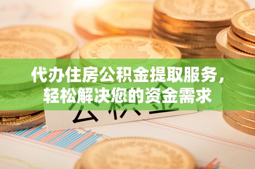 乐昌代办住房公积金提取服务，轻松解决您的资金需求