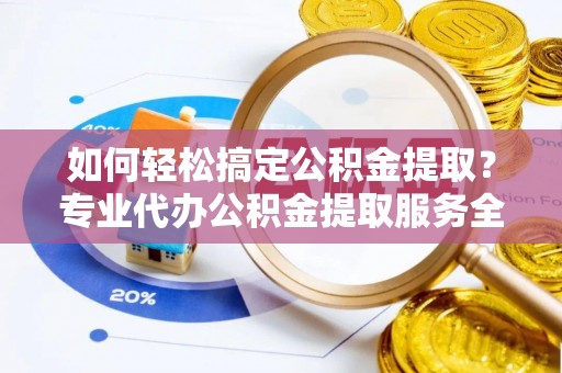乐昌如何轻松搞定公积金提取？专业代办公积金提取服务全解析