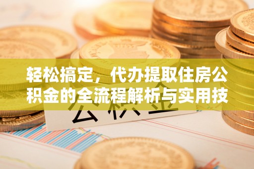 乐昌轻松搞定，代办提取住房公积金的全流程解析与实用技巧