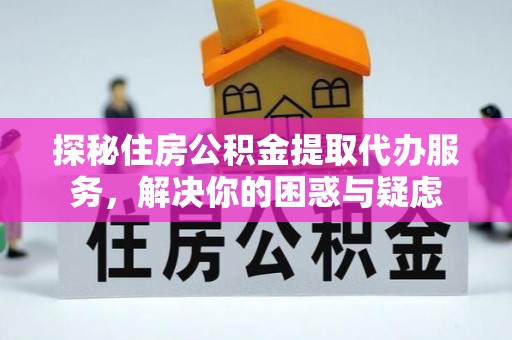乐昌探秘住房公积金提取代办服务，解决你的困惑与疑虑