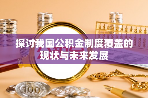 乐昌探讨我国公积金制度覆盖的现状与未来发展