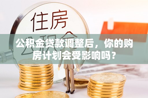乐昌公积金贷款调整后，你的购房计划会受影响吗？