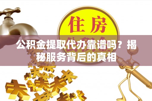 乐昌公积金提取代办靠谱吗？揭秘服务背后的真相