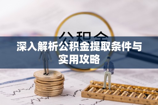 乐昌深入解析公积金提取条件与实用攻略