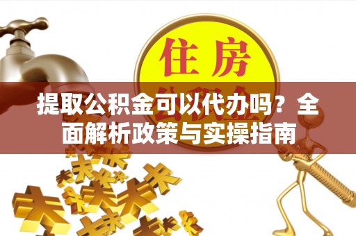 乐昌提取公积金可以代办吗？全面解析政策与实操指南