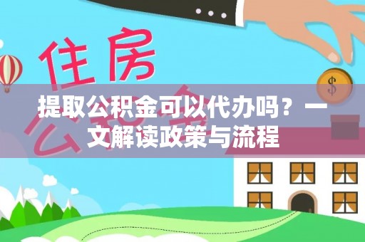 乐昌提取公积金可以代办吗？一文解读政策与流程