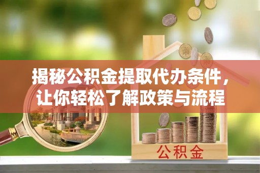 乐昌揭秘公积金提取代办条件，让你轻松了解政策与流程