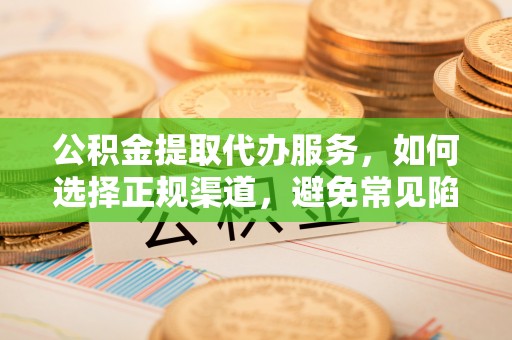 乐昌公积金提取代办服务，如何选择正规渠道，避免常见陷阱