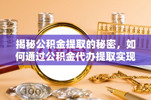 乐昌揭秘公积金提取的秘密，如何通过公积金代办提取实现财务自由
