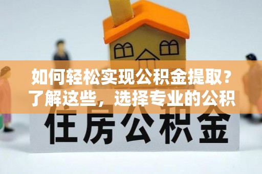 乐昌如何轻松实现公积金提取？了解这些，选择专业的公积金提取代办服务