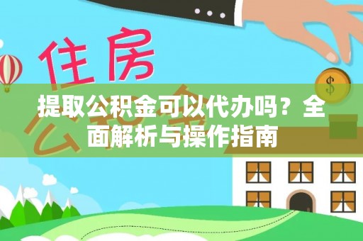 乐昌提取公积金可以代办吗？全面解析与操作指南
