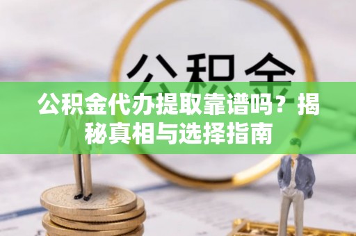 乐昌公积金代办提取靠谱吗？揭秘真相与选择指南