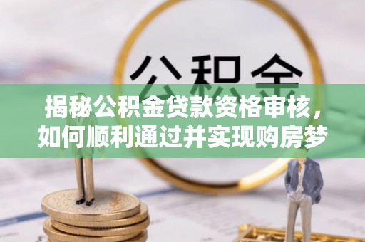 乐昌揭秘公积金贷款资格审核，如何顺利通过并实现购房梦想