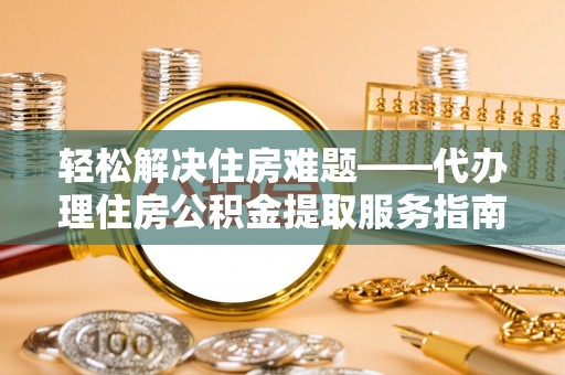 乐昌轻松解决住房难题——代办理住房公积金提取服务指南