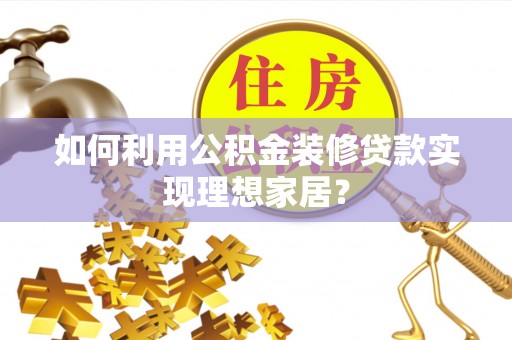 乐昌如何利用公积金装修贷款实现理想家居？