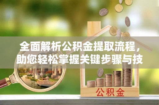 乐昌全面解析公积金提取流程，助您轻松掌握关键步骤与技巧