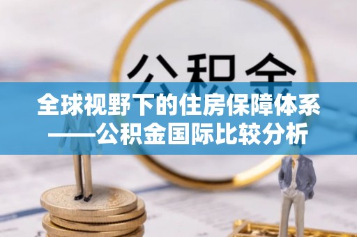 乐昌全球视野下的住房保障体系——公积金国际比较分析