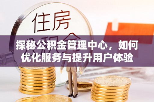 乐昌探秘公积金管理中心，如何优化服务与提升用户体验